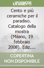 Cento e più ceramiche per il paradiso. Catalogo della mostra (Milano, 19 febbraio 2008). Ediz. bilingue libro