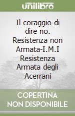 Il coraggio di dire no. Resistenza non Armata-I.M.I Resistenza Armata degli Acerrani libro