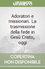 Adoratori e missionari. La trasmissione della fede in Gesù Cristo, oggi libro