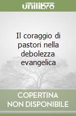 Il coraggio di pastori nella debolezza evangelica libro