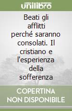 Beati gli afflitti perché saranno consolati. Il cristiano e l'esperienza della sofferenza libro