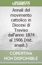 Annali del movimento cattolico in Diocesi di Treviso dall'anno 1874 al 1906 (rist. anast.)