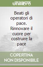 Beati gli operatori di pace. Rinnovare il cuore per costruire la pace