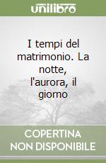 I tempi del matrimonio. La notte, l'aurora, il giorno