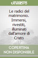 Le radici del matrimonio. Immersi, rivestiti, illuminati dall'amore di Cristo