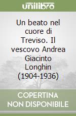 Un beato nel cuore di Treviso. Il vescovo Andrea Giacinto Longhin (1904-1936) libro