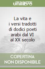 La vita e i versi tradotti di dodici poeti arabi dal VI al XX secolo libro