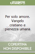 Per solo amore. Vangelo cristiano e pienezza umana libro