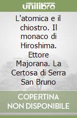 L'atomica e il chiostro. Il monaco di Hiroshima. Ettore Majorana. La Certosa di Serra San Bruno libro