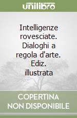 Intelligenze rovesciate. Dialoghi a regola d'arte. Ediz. illustrata