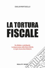 Tortura fiscale. Da cittadino a contribuente. La degenerazione dello Stato di Diritto in regime burocratico-tributario libro