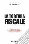 Tortura fiscale. Da cittadino a contribuente. La degenerazione dello Stato di Diritto in regime burocratico-tributario libro