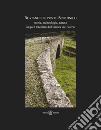 Roviano e il ponte Scutonico. Storia, archeologia, natura lungo il tracciato dell'antica via Valeria. Ediz. illustrata libro