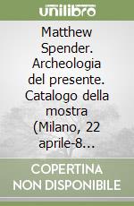 Matthew Spender. Archeologia del presente. Catalogo della mostra (Milano, 22 aprile-8 giugno 2008). Ediz. italiana e inglese libro