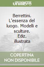 Berrettini. L'essenza del luogo. Modelli e sculture. Ediz. illustrata