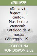 «De la vita fugace... il canto». Maschere e carnevale. Catalogo della mostra (Viareggio, 19 febbraio-13 marzo 2011) libro