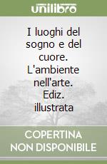 I luoghi del sogno e del cuore. L'ambiente nell'arte. Ediz. illustrata libro