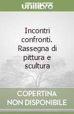 Incontri confronti. Rassegna di pittura e scultura libro