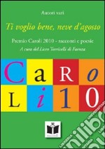 Ti voglio bene, neve d'agosto. Premio Caroli 2010, racconti e poesie libro