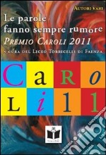 Le parole fanno sempre rumore. Premio Caroli 2011, racconti e poesie libro