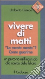 Vivere di matti. «La mente mente»? Come guarirne. Un percorso nell'inconscio alla ricerca della felicità libro