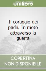 Il coraggio dei padri. In moto attraverso la guerra libro