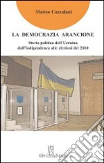 La Democrazia arancione. Storia politica dell'Ucraina dall'indipendenza alle elezioni del 2010