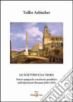 Lo scettro e la tiara. Potere temporale e territorio pontificio. La «Questione romana» (1861-1870) libro