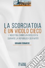 La scorciatoia è un vicolo cieco. L'industria chimica in Basilicata durante la Repubblica dei Partiti libro