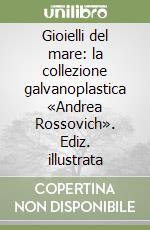 Gioielli del mare: la collezione galvanoplastica «Andrea Rossovich». Ediz. illustrata