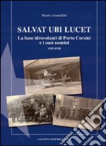 Salvat Ubi Lucet. La base idrovolanti di Porto Corsini e i suoi uomini (1915-1918) libro