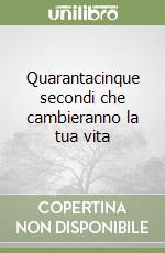 Quarantacinque secondi che cambieranno la tua vita libro