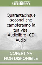 Quarantacinque secondi che cambieranno la tua vita. Audiolibro. CD Audio libro