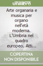 Arte organaria e musica per organo nell'età moderna. L'Umbria nel quadro europeo. Atti del Convegno internazionale (Amelia, Collescipoli, Foligno, Trevi, Gubbio 2007 libro