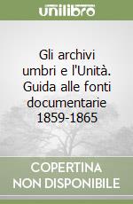 Gli archivi umbri e l'Unità. Guida alle fonti documentarie 1859-1865 libro