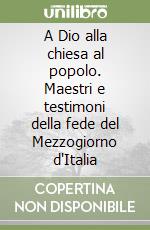 A Dio alla chiesa al popolo. Maestri e testimoni della fede del Mezzogiorno d'Italia libro