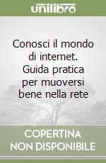 Conosci il mondo di internet. Guida pratica per muoversi bene nella rete libro