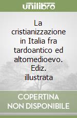 La cristianizzazione in Italia fra tardoantico ed altomedioevo. Ediz. illustrata libro