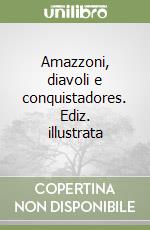 Amazzoni, diavoli e conquistadores. Ediz. illustrata libro