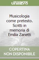 Musicologia come pretesto. Scritti in memoria di Emilia Zanetti libro