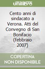 Cento anni di sindacato a Verona. Atti del Convegno di San Bonifacio (febbraio 2007)