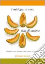 I miei giorni sono fette di melone. Assaggi di storia, letteratura, arte, cucina, etnografia...