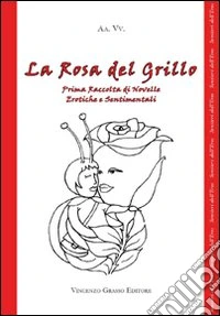 La rosa del grillo. 1ª raccolta di novelle erotiche e sentimentali libro
