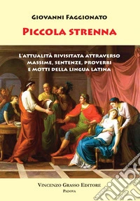 Piccola Strenna. L'attualità rivisitata attraverso massime, sentenze, proverbi e motti della lingua latina libro