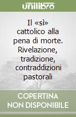 Il «sì» cattolico alla pena di morte. Rivelazione, tradizione, contraddizioni pastorali libro