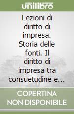 Lezioni di diritto di impresa. Storia delle fonti. Il diritto di impresa tra consuetudine e norma. Il diritto di impresa tra potere centrale e potere diffuso libro