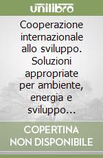 Cooperazione internazionale allo sviluppo. Soluzioni appropriate per ambiente, energia e sviluppo sostenibili libro