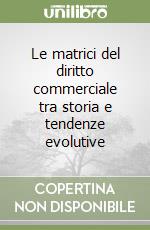 Le matrici del diritto commerciale tra storia e tendenze evolutive libro