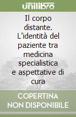 Il corpo distante. L'identità del paziente tra medicina specialistica e aspettative di cura libro