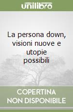 La persona down, visioni nuove e utopie possibili libro